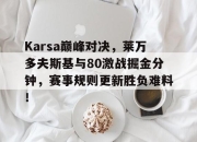 南宫体育-Karsa巅峰对决，莱万多夫斯基与80激战掘金分钟，赛事规则更新胜负难料！的简单介绍