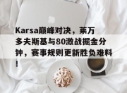 南宫体育-Karsa巅峰对决，莱万多夫斯基与80激战掘金分钟，赛事规则更新胜负难料！的简单介绍